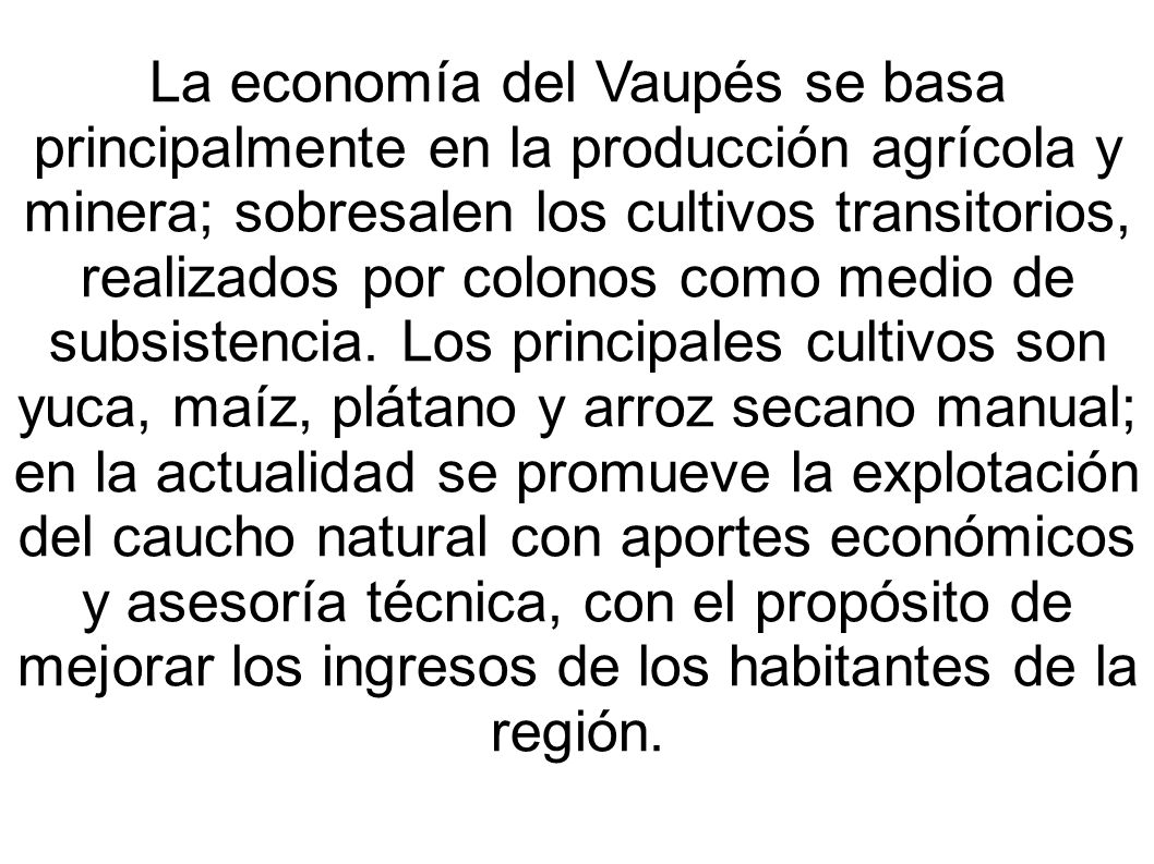 La economía del Vaupés se basa principalmente en la producción agrícola y minera; sobresalen los cultivos transitorios, realizados por colonos como medio de subsistencia.