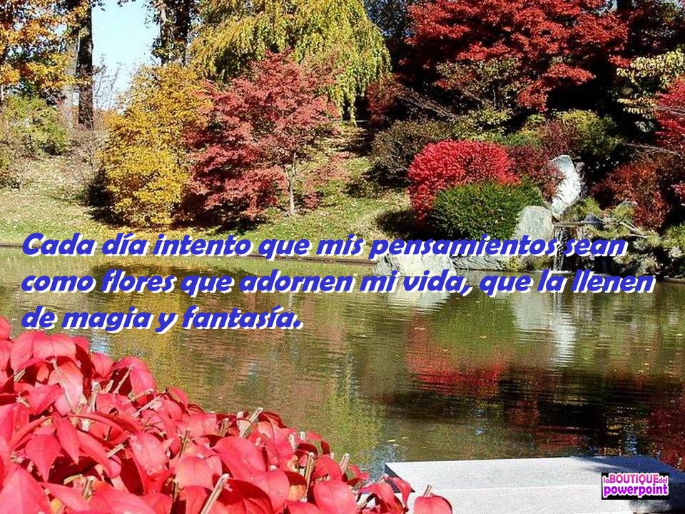 Cada día intento que mis pensamientos sean como flores que adornen mi vida, que la llenen de magia y fantasía.