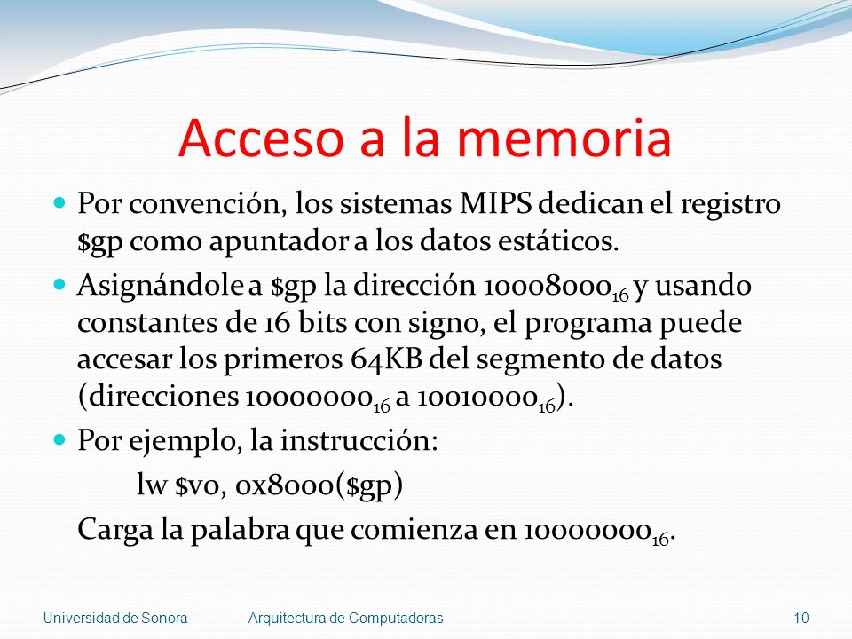 Acceso a la memoria Por convención, los sistemas MIPS dedican el registro $gp como apuntador a los datos estáticos.