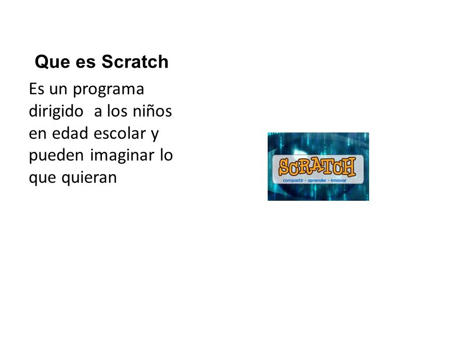 Que es Scratch Es un programa dirigido a los niños en edad escolar y pueden imaginar lo que quieran.