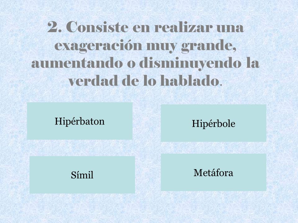 2. Consiste en realizar una exageración muy grande, aumentando o disminuyendo la verdad de lo hablado.