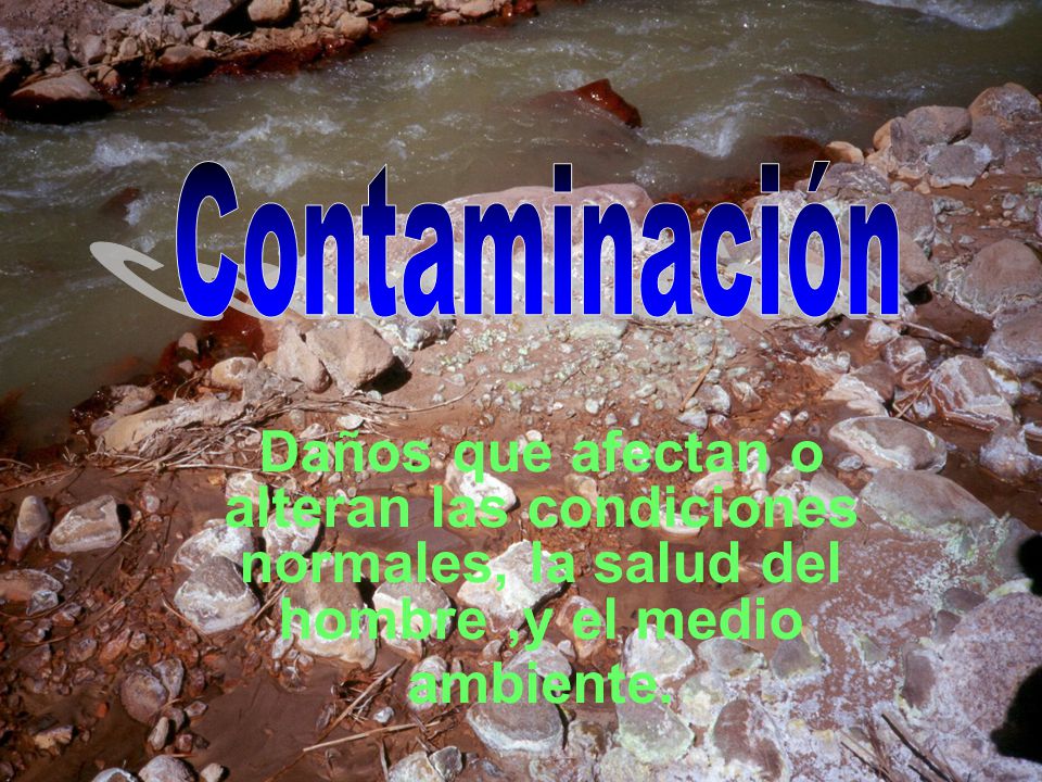 Contaminación Daños que afectan o alteran las condiciones normales, la salud del hombre ,y el medio ambiente.