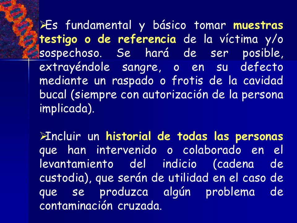 Es fundamental y básico tomar muestras testigo o de referencia de la víctima y/o sospechoso. Se hará de ser posible, extrayéndole sangre, o en su defecto mediante un raspado o frotis de la cavidad bucal (siempre con autorización de la persona implicada).