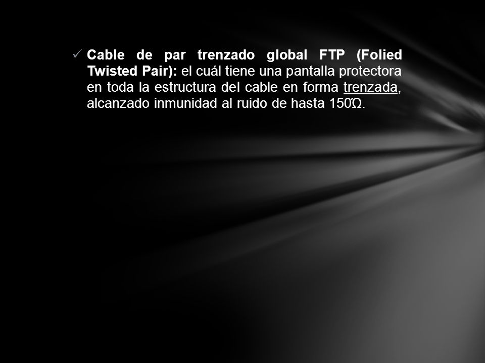 Cable de par trenzado global FTP (Folied Twisted Pair): el cuál tiene una pantalla protectora en toda la estructura del cable en forma trenzada, alcanzado inmunidad al ruido de hasta 150Ώ.