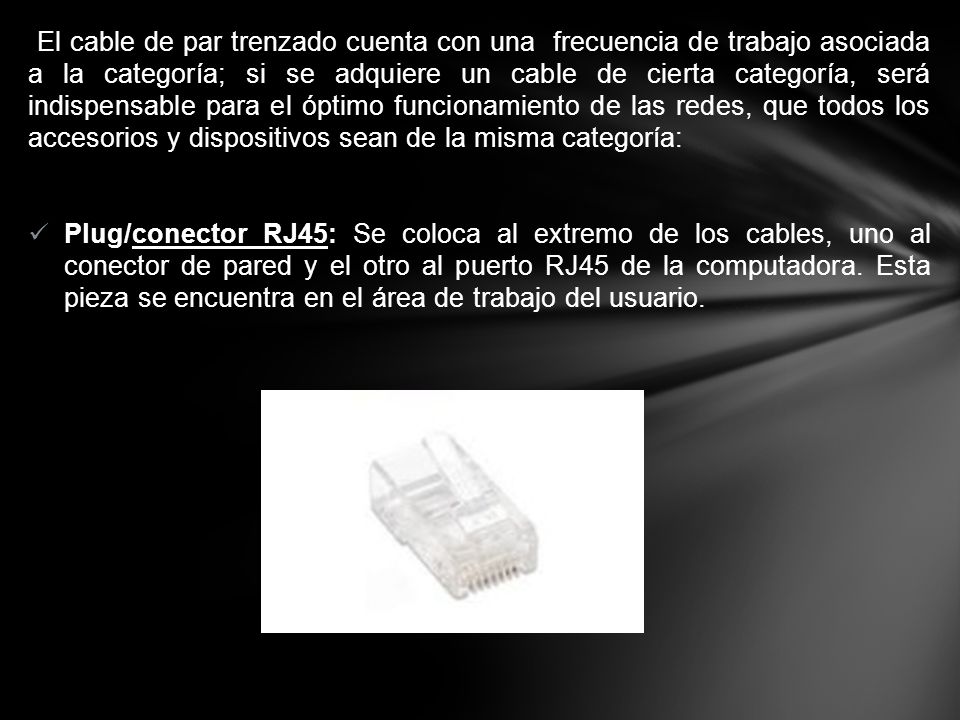 El cable de par trenzado cuenta con una frecuencia de trabajo asociada a la categoría; si se adquiere un cable de cierta categoría, será indispensable para el óptimo funcionamiento de las redes, que todos los accesorios y dispositivos sean de la misma categoría: