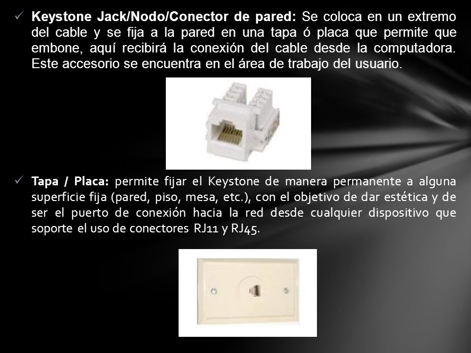 Keystone Jack/Nodo/Conector de pared: Se coloca en un extremo del cable y se fija a la pared en una tapa ó placa que permite que embone, aquí recibirá la conexión del cable desde la computadora. Este accesorio se encuentra en el área de trabajo del usuario.