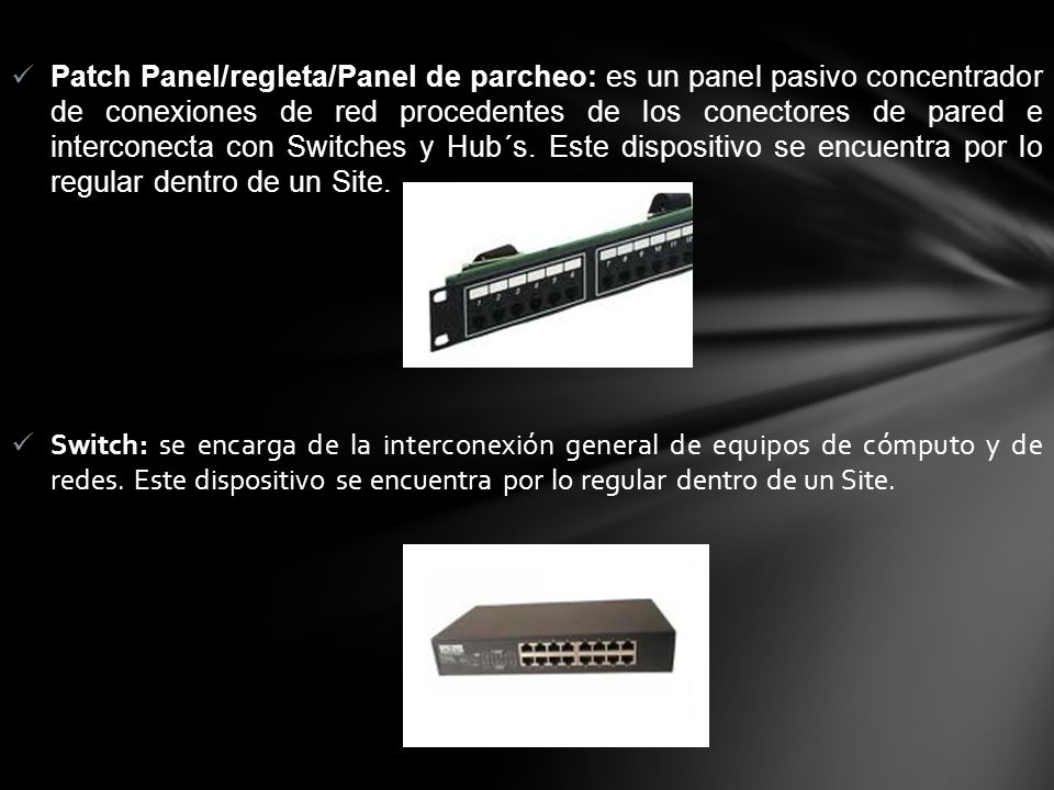 Patch Panel/regleta/Panel de parcheo: es un panel pasivo concentrador de conexiones de red procedentes de los conectores de pared e interconecta con Switches y Hub´s. Este dispositivo se encuentra por lo regular dentro de un Site.
