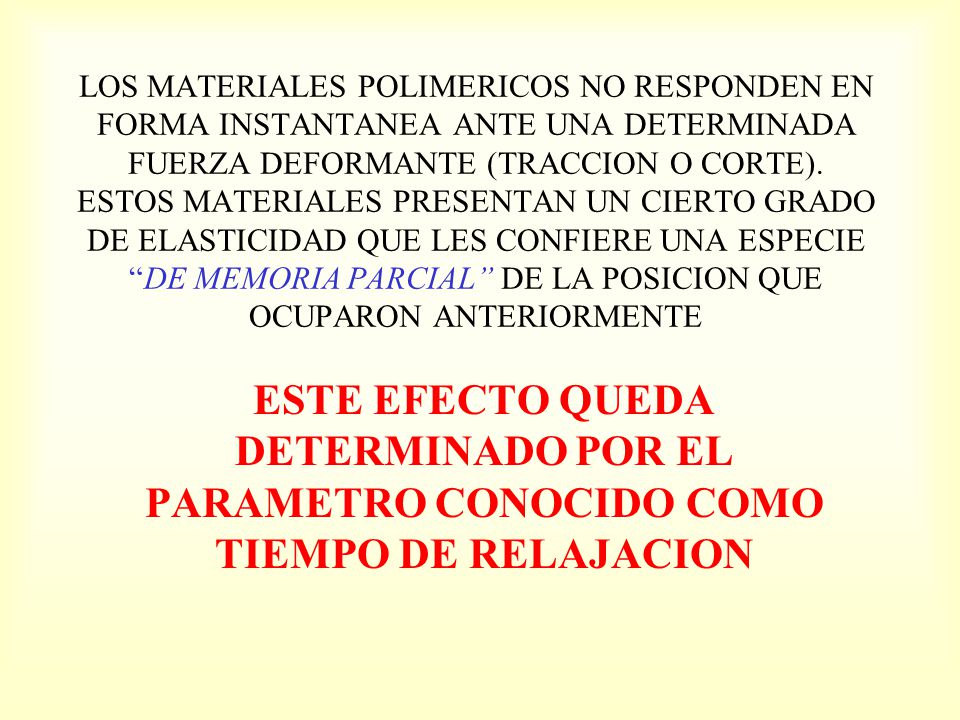 LOS MATERIALES POLIMERICOS NO RESPONDEN EN FORMA INSTANTANEA ANTE UNA DETERMINADA FUERZA DEFORMANTE (TRACCION O CORTE). ESTOS MATERIALES PRESENTAN UN CIERTO GRADO DE ELASTICIDAD QUE LES CONFIERE UNA ESPECIE DE MEMORIA PARCIAL DE LA POSICION QUE OCUPARON ANTERIORMENTE