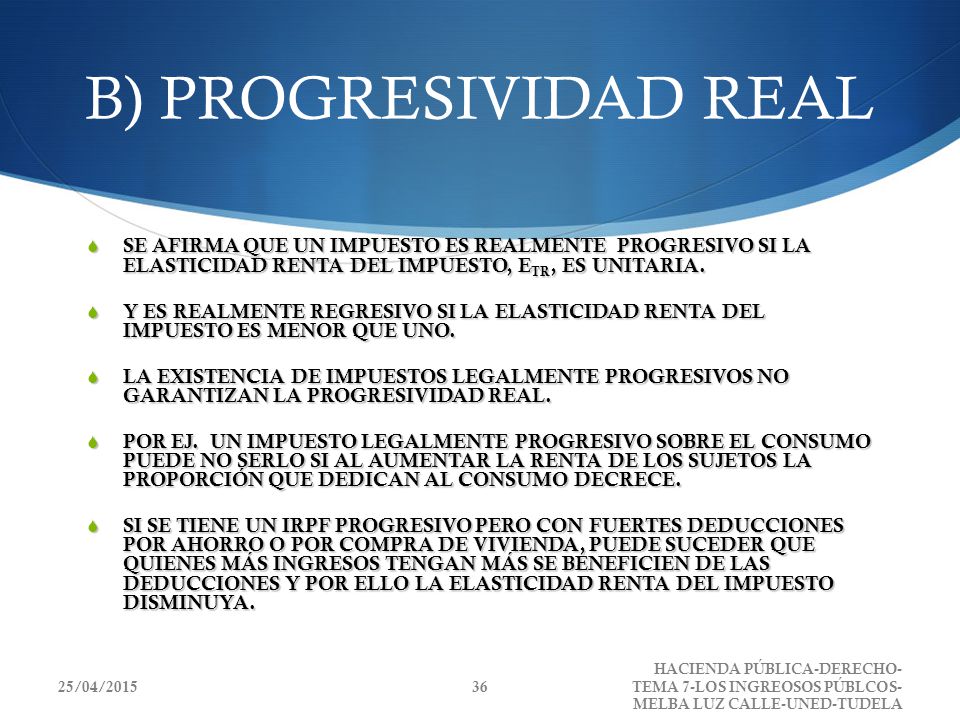 B) PROGRESIVIDAD REAL SE AFIRMA QUE UN IMPUESTO ES REALMENTE PROGRESIVO SI LA ELASTICIDAD RENTA DEL IMPUESTO, ETR, ES UNITARIA.