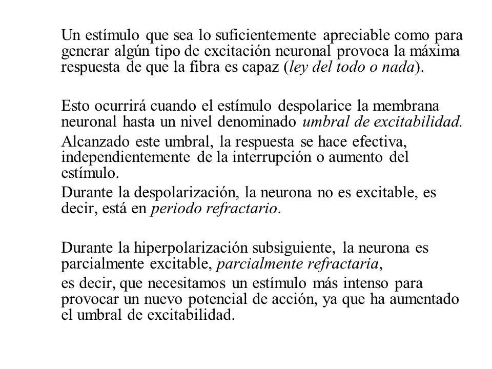 Un estímulo que sea lo suficientemente apreciable como para generar algún tipo de excitación neuronal provoca la máxima respuesta de que la fibra es capaz (ley del todo o nada).