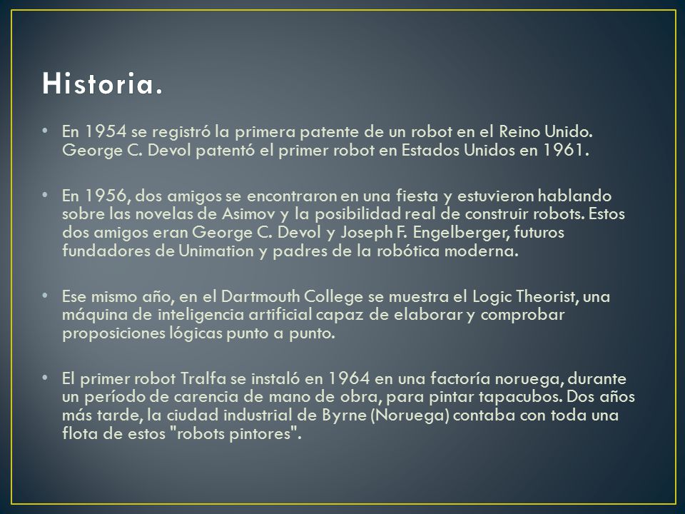 Historia. En 1954 se registró la primera patente de un robot en el Reino Unido. George C. Devol patentó el primer robot en Estados Unidos en