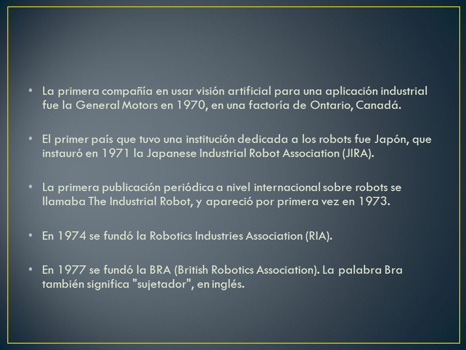 La primera compañía en usar visión artificial para una aplicación industrial fue la General Motors en 1970, en una factoría de Ontario, Canadá.