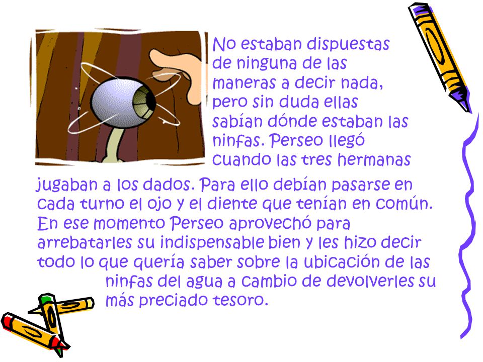 No estaban dispuestas de ninguna de las maneras a decir nada, pero sin duda ellas sabían dónde estaban las ninfas. Perseo llegó cuando las tres hermanas