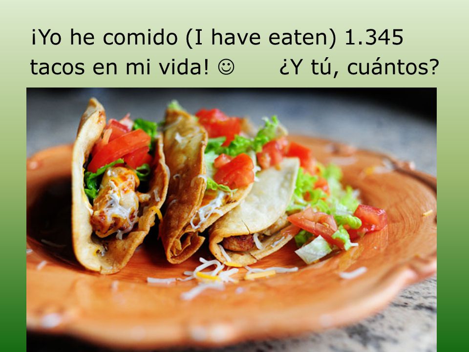 ¡Yo he comido (I have eaten) tacos en mi vida!  ¿Y tú, cuántos