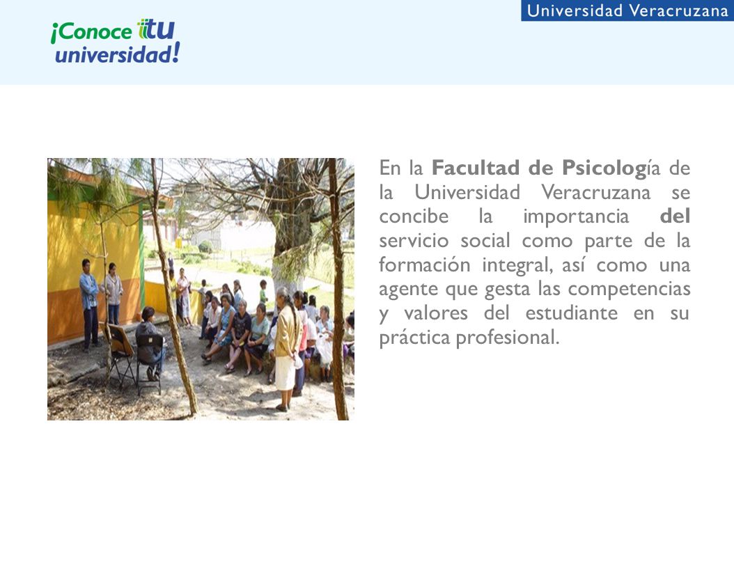 En la Facultad de Psicología de la Universidad Veracruzana se concibe la importancia del servicio social como parte de la formación integral, así como una agente que gesta las competencias y valores del estudiante en su práctica profesional.