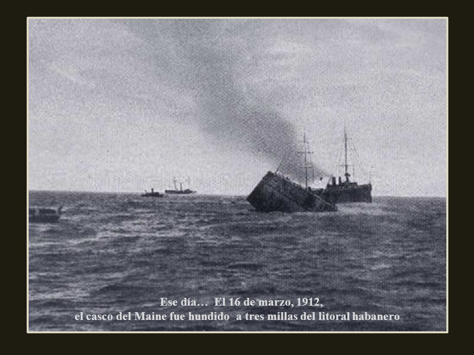 Ese día… El 16 de marzo, 1912, el casco del Maine fue hundido a tres millas del litoral habanero