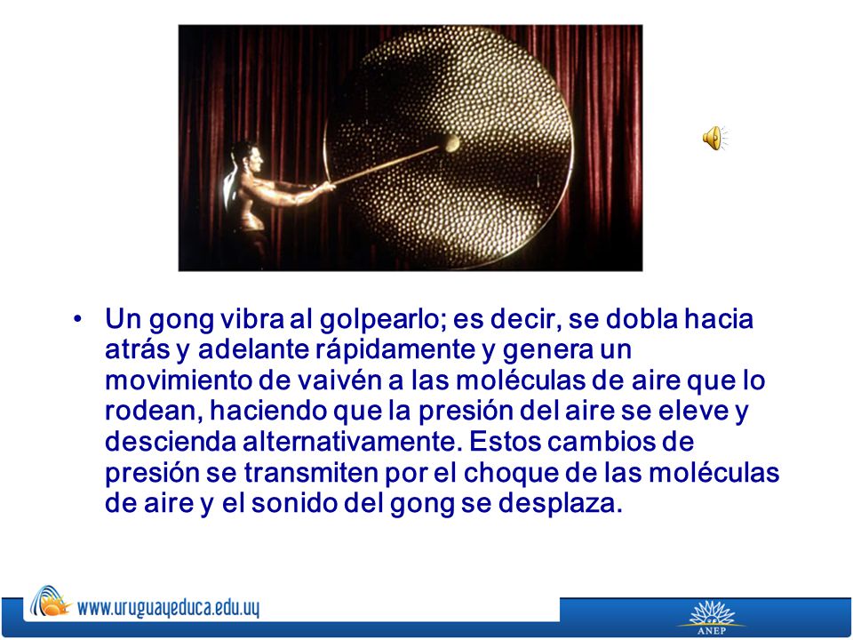 Un gong vibra al golpearlo; es decir, se dobla hacia atrás y adelante rápidamente y genera un movimiento de vaivén a las moléculas de aire que lo rodean, haciendo que la presión del aire se eleve y descienda alternativamente.