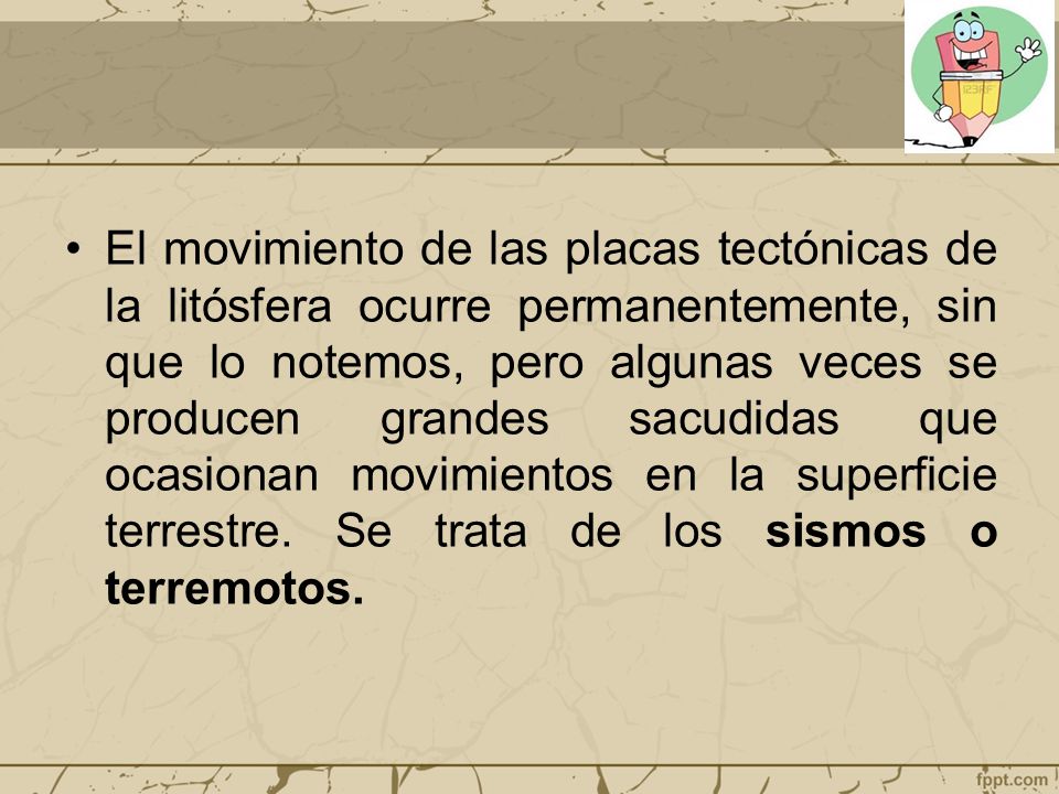 El movimiento de las placas tectónicas de la litósfera ocurre permanentemente, sin que lo notemos, pero algunas veces se producen grandes sacudidas que ocasionan movimientos en la superficie terrestre.