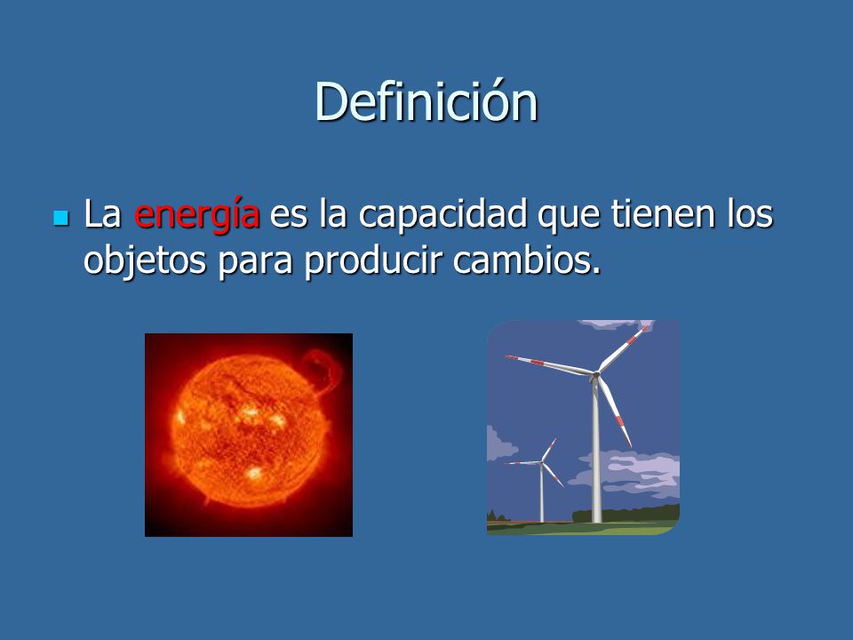 Definición La energía es la capacidad que tienen los objetos para producir cambios.