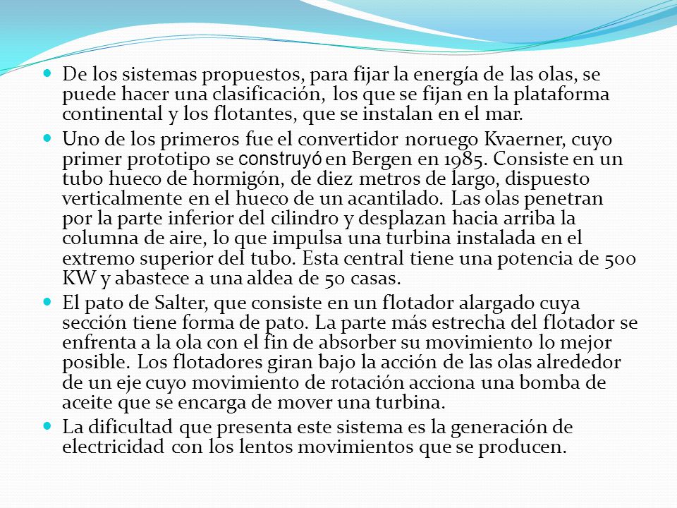 De los sistemas propuestos, para fijar la energía de las olas, se puede hacer una clasificación, los que se fijan en la plataforma continental y los flotantes, que se instalan en el mar.
