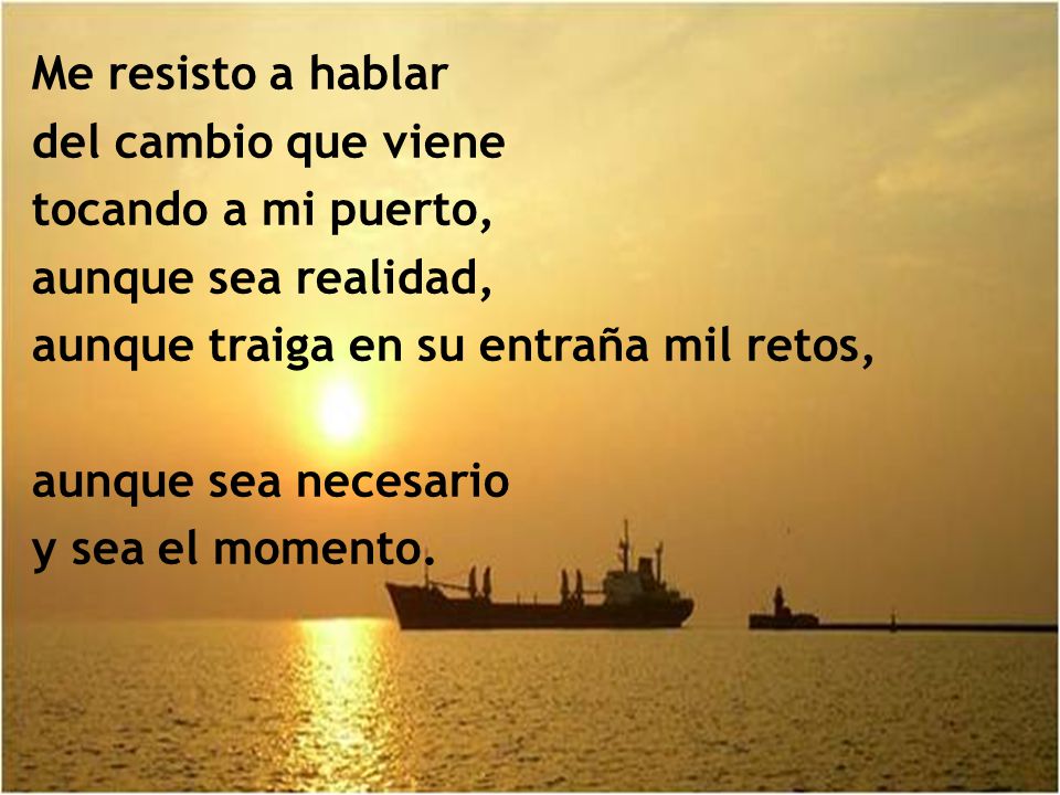 Me resisto a hablar del cambio que viene. tocando a mi puerto, aunque sea realidad, aunque traiga en su entraña mil retos,