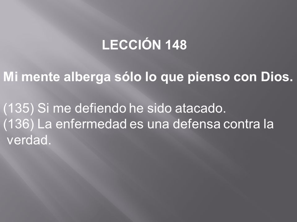LECCIÓN 148 Mi mente alberga sólo lo que pienso con Dios. (135) Si me defiendo he sido atacado. (136) La enfermedad es una defensa contra la.