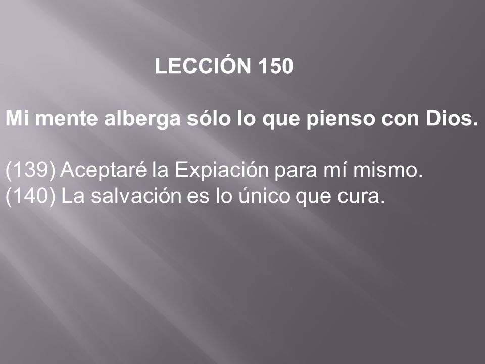 LECCIÓN 150 Mi mente alberga sólo lo que pienso con Dios. (139) Aceptaré la Expiación para mí mismo.