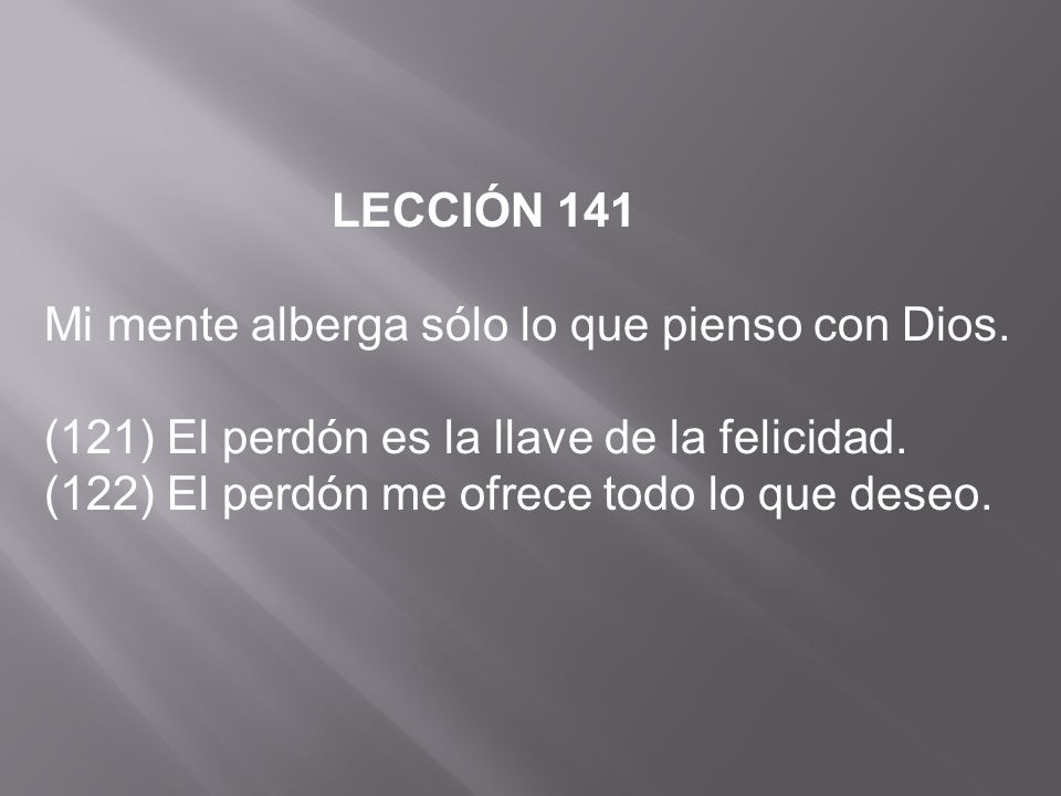 LECCIÓN 141 Mi mente alberga sólo lo que pienso con Dios. (121) El perdón es la llave de la felicidad.