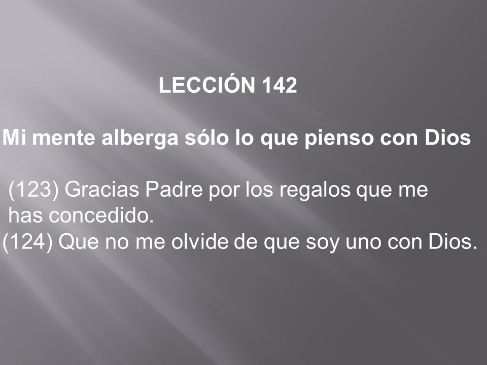 LECCIÓN 142 Mi mente alberga sólo lo que pienso con Dios. (123) Gracias Padre por los regalos que me.
