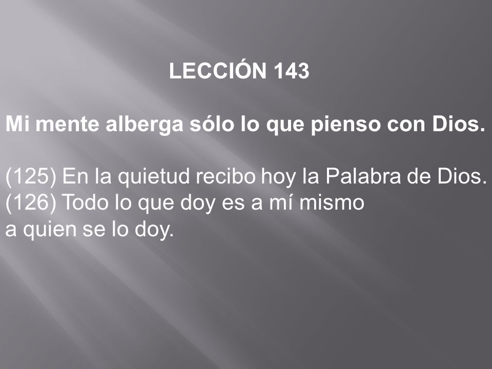 LECCIÓN 143 Mi mente alberga sólo lo que pienso con Dios. (125) En la quietud recibo hoy la Palabra de Dios.