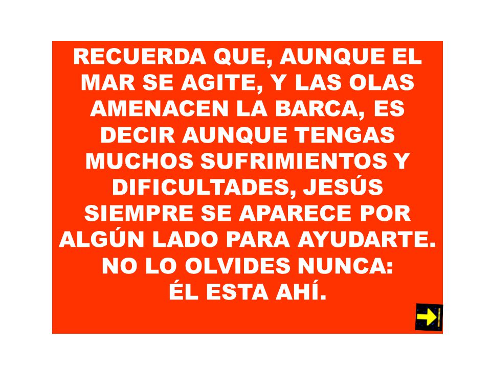 RECUERDA QUE, AUNQUE EL MAR SE AGITE, Y LAS OLAS AMENACEN LA BARCA, ES DECIR AUNQUE TENGAS MUCHOS SUFRIMIENTOS Y DIFICULTADES, JESÚS SIEMPRE SE APARECE POR ALGÚN LADO PARA AYUDARTE.