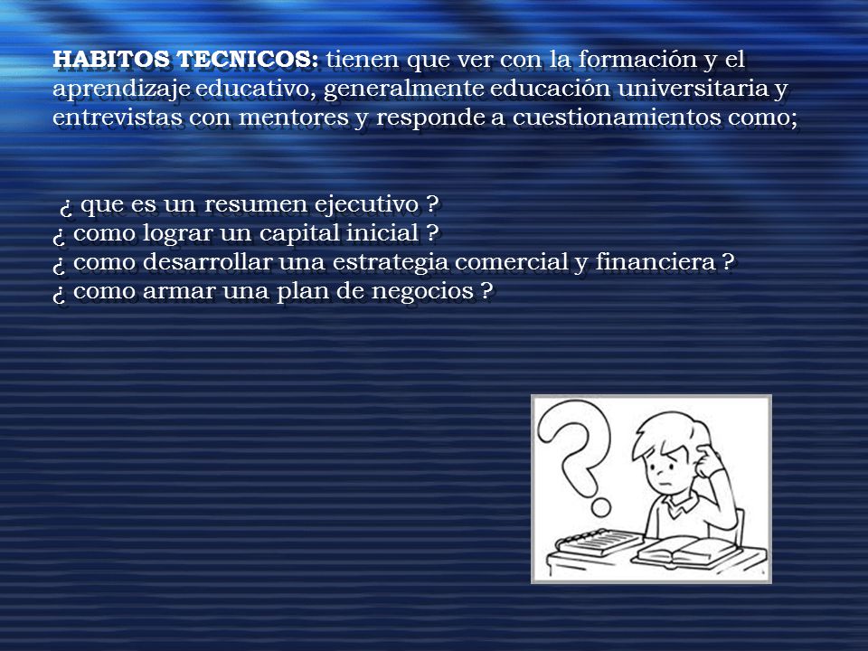 HABITOS TECNICOS: tienen que ver con la formación y el aprendizaje educativo, generalmente educación universitaria y entrevistas con mentores y responde a cuestionamientos como; ¿ que es un resumen ejecutivo .
