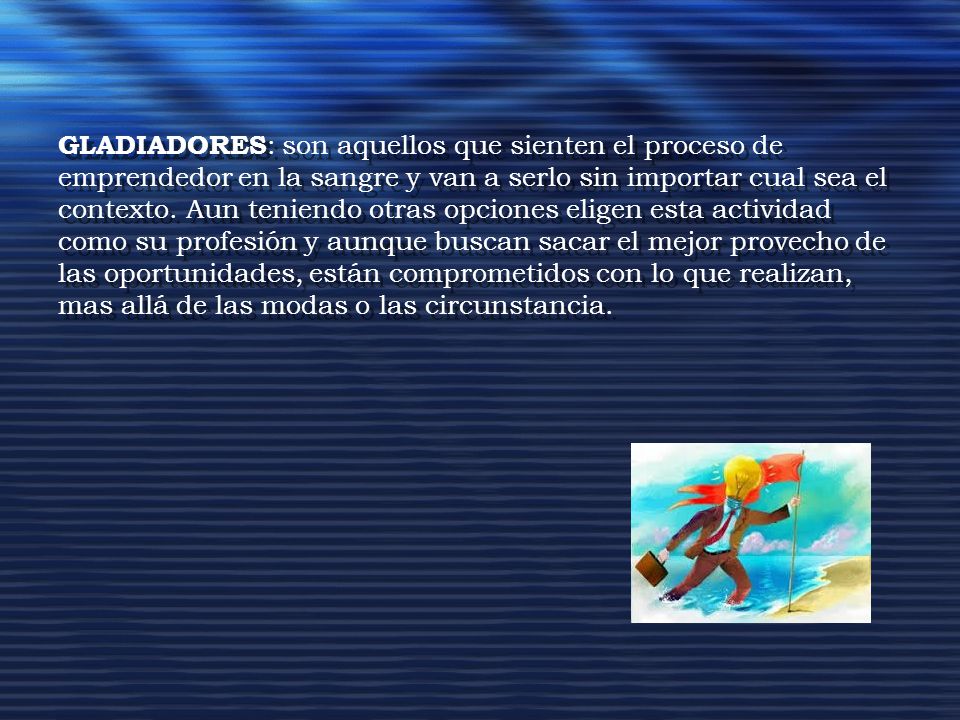 GLADIADORES: son aquellos que sienten el proceso de emprendedor en la sangre y van a serlo sin importar cual sea el contexto.
