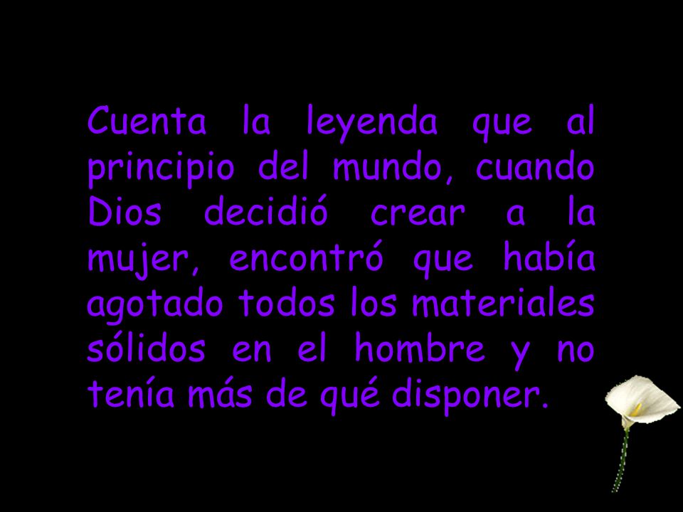 Cuenta la leyenda que al principio del mundo, cuando Dios decidió crear a la mujer, encontró que había agotado todos los materiales sólidos en el hombre y no tenía más de qué disponer.