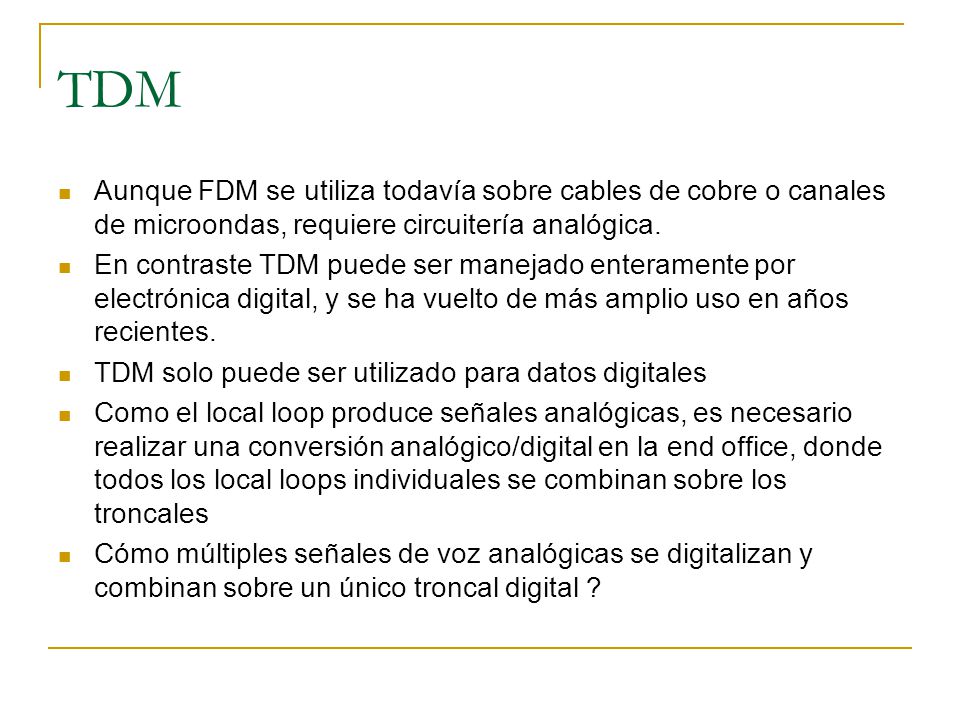 TDM Aunque FDM se utiliza todavía sobre cables de cobre o canales de microondas, requiere circuitería analógica.