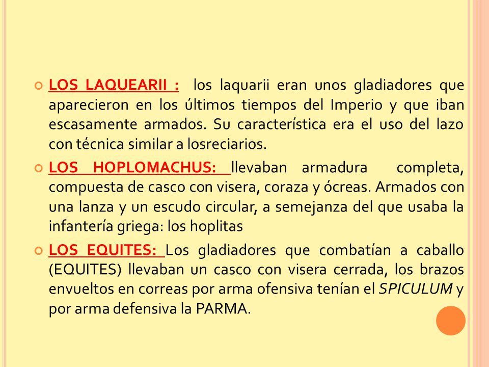LOS LAQUEARII : los laquarii eran unos gladiadores que aparecieron en los últimos tiempos del Imperio y que iban escasamente armados. Su característica era el uso del lazo con técnica similar a losreciarios.