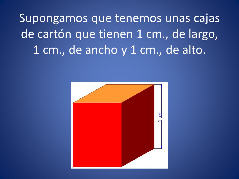 Supongamos que tenemos unas cajas de cartón que tienen 1 cm