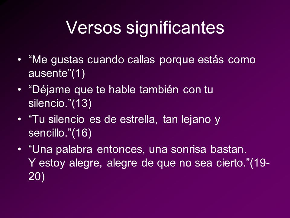 Versos significantes Me gustas cuando callas porque estás como ausente (1) Déjame que te hable también con tu silencio. (13)