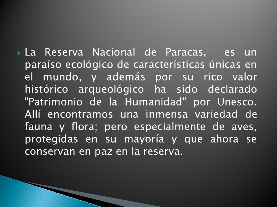 La Reserva Nacional de Paracas, es un paraíso ecológico de características únicas en el mundo, y además por su rico valor histórico arqueológico ha sido declarado Patrimonio de la Humanidad por Unesco.