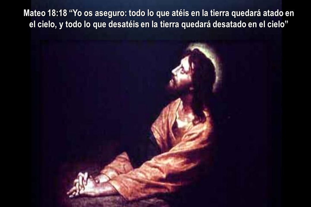 Mateo 18:18 Yo os aseguro: todo lo que atéis en la tierra quedará atado en el cielo, y todo lo que desatéis en la tierra quedará desatado en el cielo