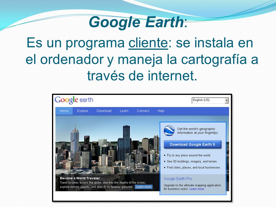 Google Earth: Es un programa cliente: se instala en el ordenador y maneja la cartografía a través de internet.