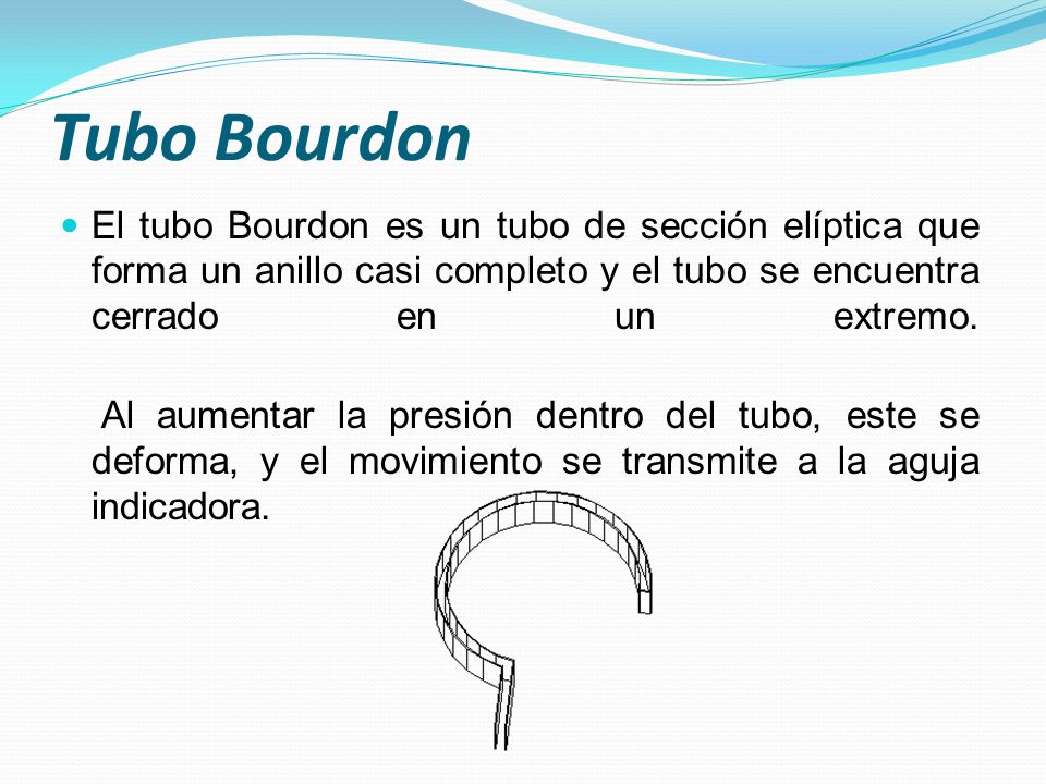 Tubo Bourdon El tubo Bourdon es un tubo de sección elíptica que forma un anillo casi completo y el tubo se encuentra cerrado en un extremo.