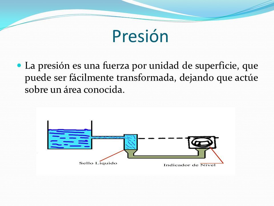 Presión La presión es una fuerza por unidad de superficie, que puede ser fácilmente transformada, dejando que actúe sobre un área conocida.