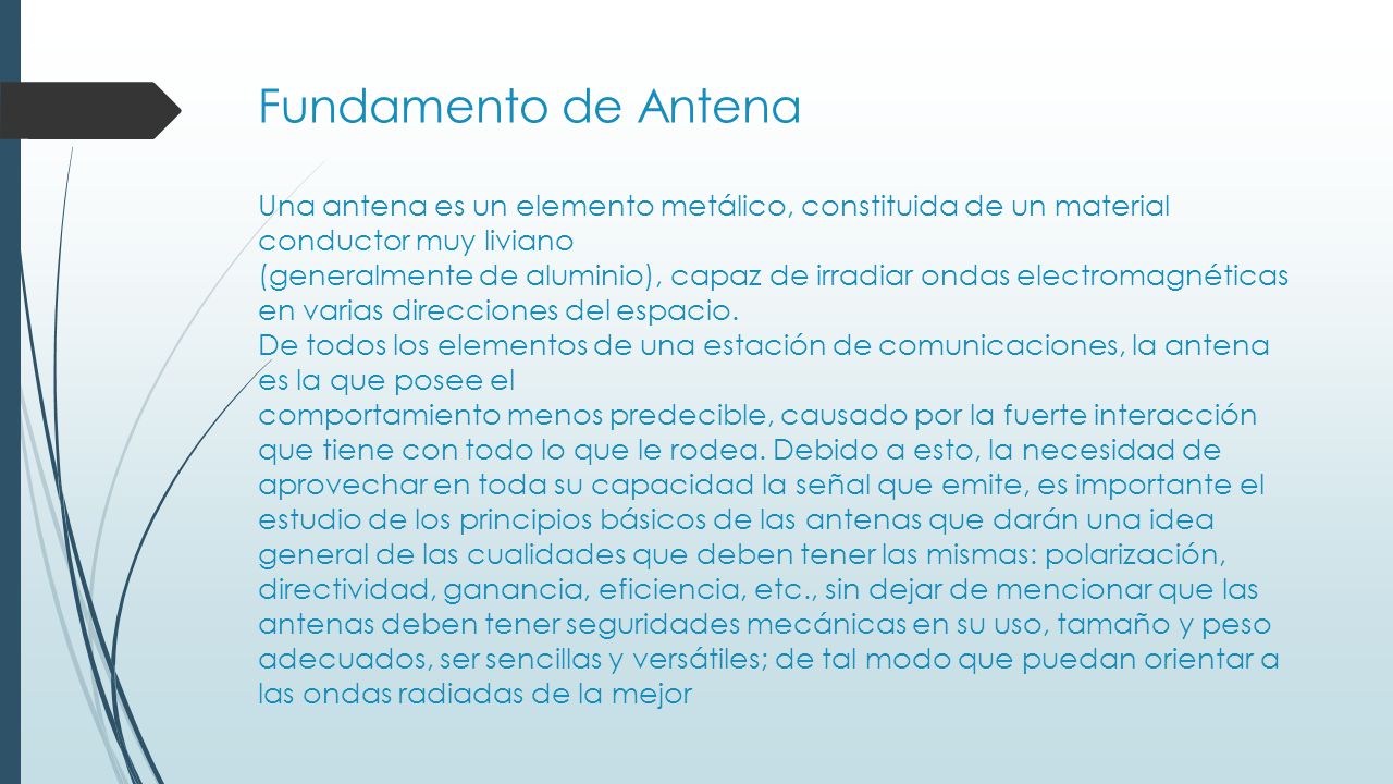 Fundamento de Antena Una antena es un elemento metálico, constituida de un material conductor muy liviano (generalmente de aluminio), capaz de irradiar ondas electromagnéticas en varias direcciones del espacio.