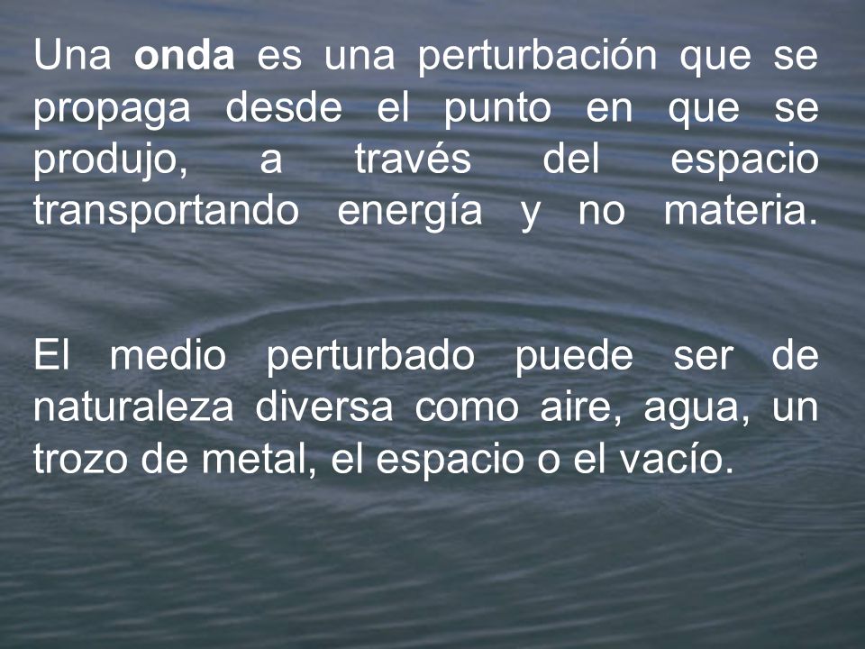 Una onda es una perturbación que se propaga desde el punto en que se produjo, a través del espacio transportando energía y no materia.