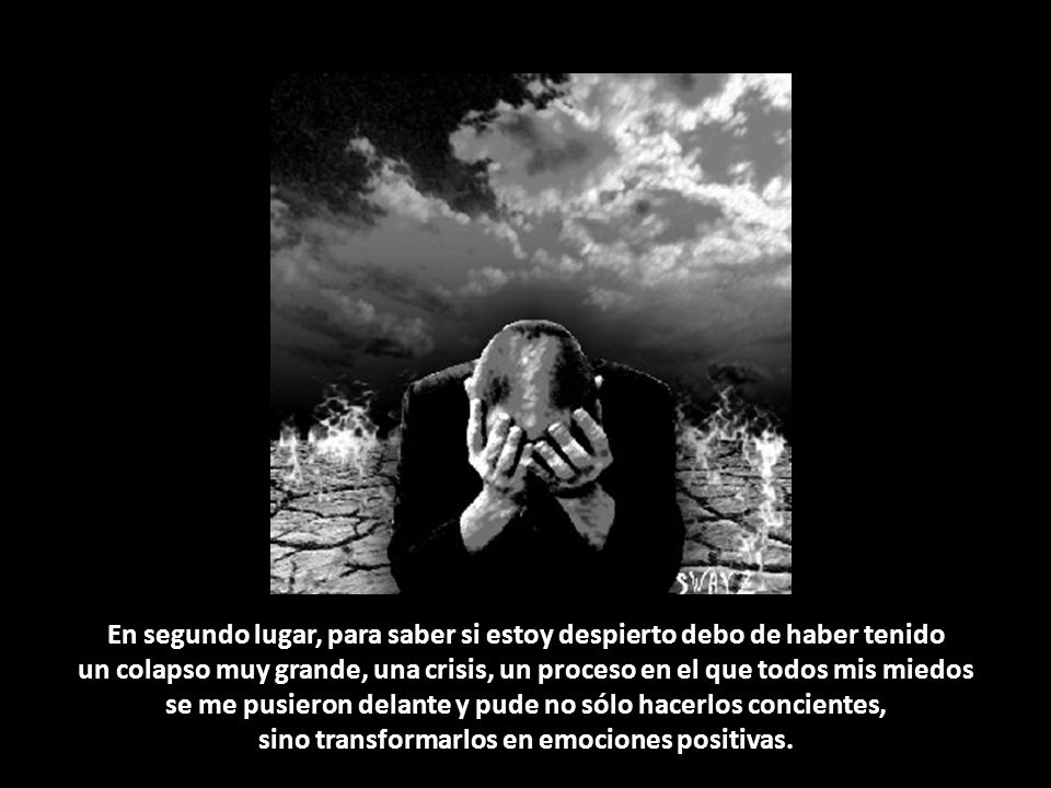 En segundo lugar, para saber si estoy despierto debo de haber tenido un colapso muy grande, una crisis, un proceso en el que todos mis miedos se me pusieron delante y pude no sólo hacerlos concientes, sino transformarlos en emociones positivas.