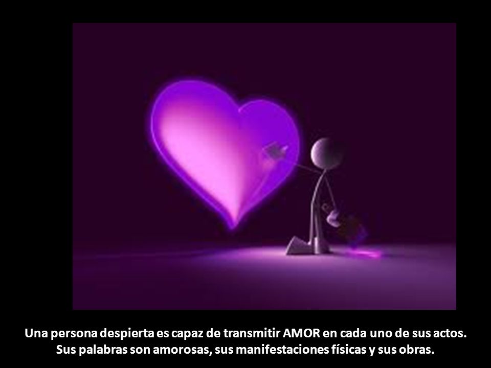Una persona despierta es capaz de transmitir AMOR en cada uno de sus actos.