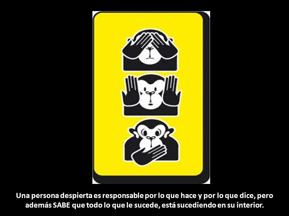 Una persona despierta es responsable por lo que hace y por lo que dice, pero además SABE que todo lo que le sucede, está sucediendo en su interior.