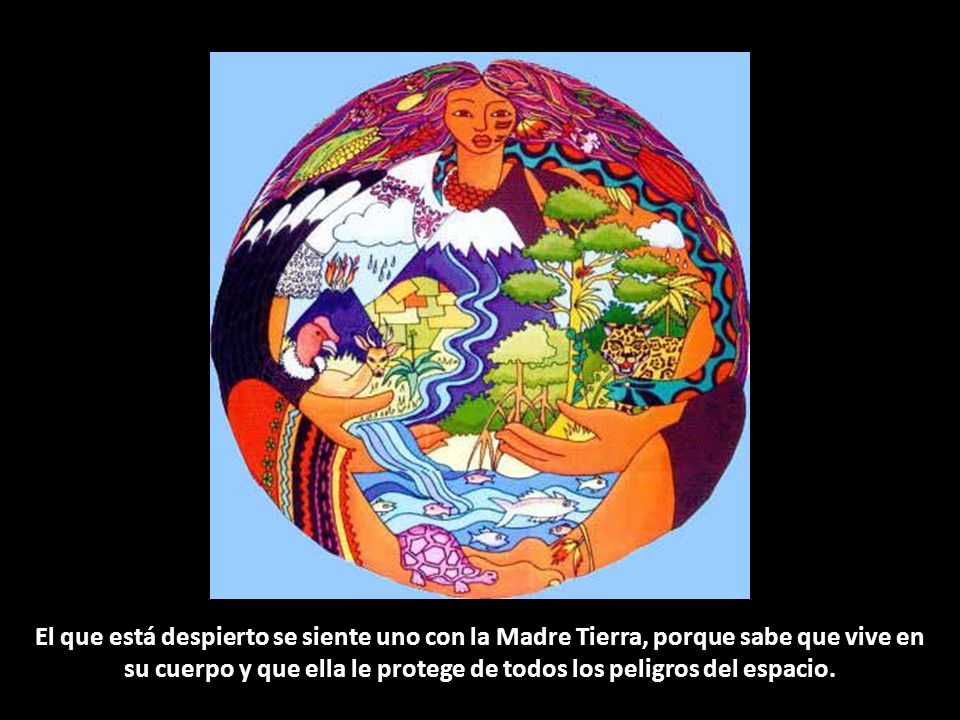 El que está despierto se siente uno con la Madre Tierra, porque sabe que vive en su cuerpo y que ella le protege de todos los peligros del espacio.