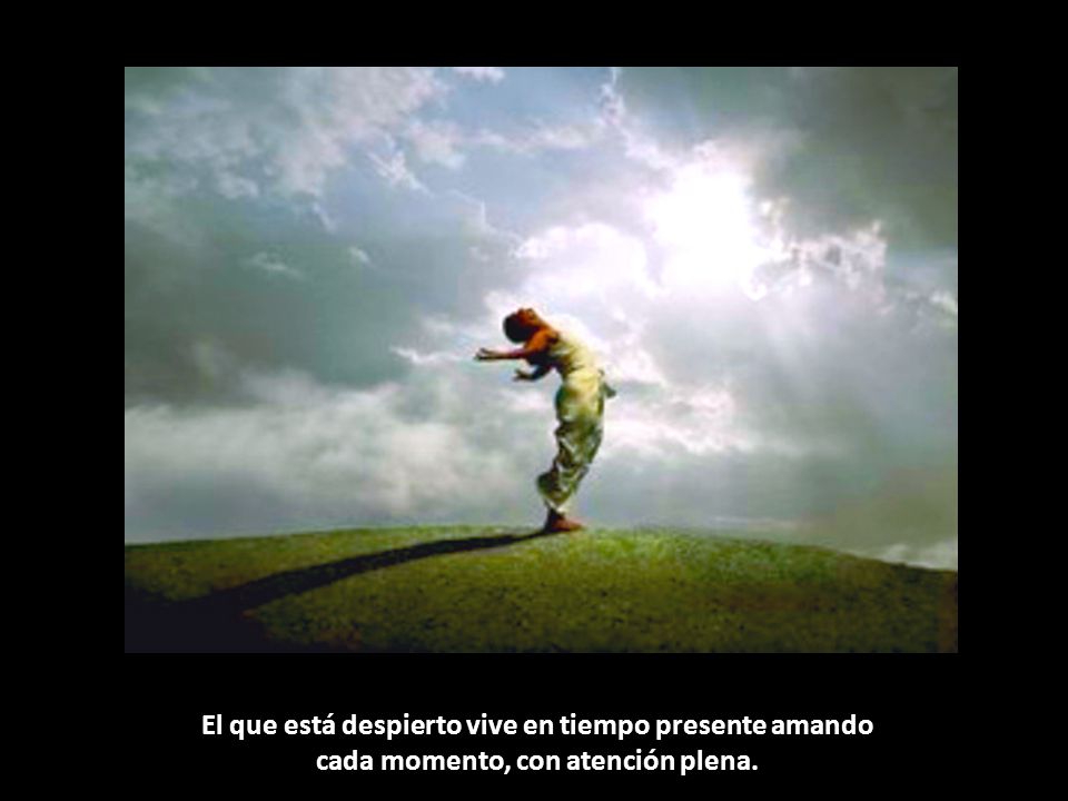 El que está despierto vive en tiempo presente amando cada momento, con atención plena.